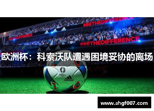 欧洲杯：科索沃队遭遇困境妥协的离场