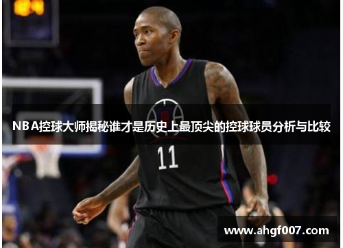 NBA控球大师揭秘谁才是历史上最顶尖的控球球员分析与比较