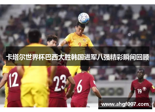 卡塔尔世界杯巴西大胜韩国进军八强精彩瞬间回顾