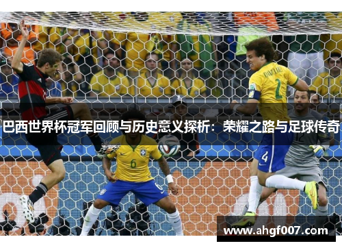 巴西世界杯冠军回顾与历史意义探析：荣耀之路与足球传奇