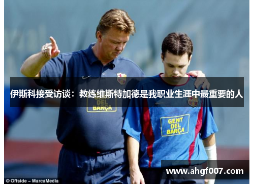 伊斯科接受访谈：教练维斯特加德是我职业生涯中最重要的人