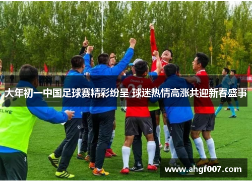 大年初一中国足球赛精彩纷呈 球迷热情高涨共迎新春盛事