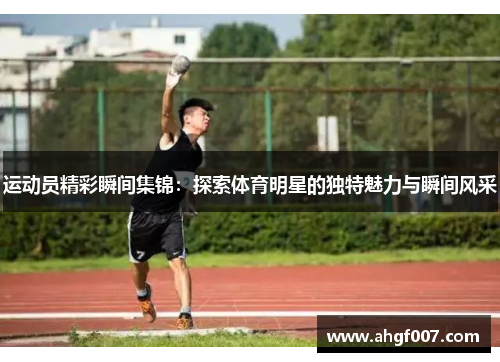 运动员精彩瞬间集锦：探索体育明星的独特魅力与瞬间风采