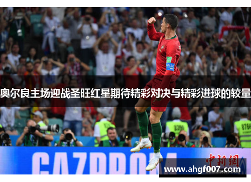 奥尔良主场迎战圣旺红星期待精彩对决与精彩进球的较量