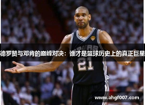 德罗赞与邓肯的巅峰对决：谁才是篮球历史上的真正巨星