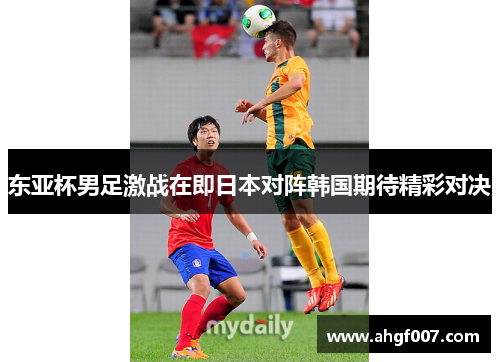 东亚杯男足激战在即日本对阵韩国期待精彩对决