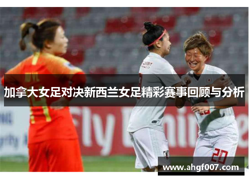 加拿大女足对决新西兰女足精彩赛事回顾与分析